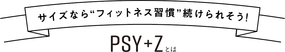 サイズなら”フィットネス週間”が続けられそう！ PSY+Zとは