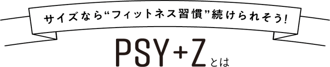 サイズなら”フィットネス週間”が続けられそう！ PSY+Zとは